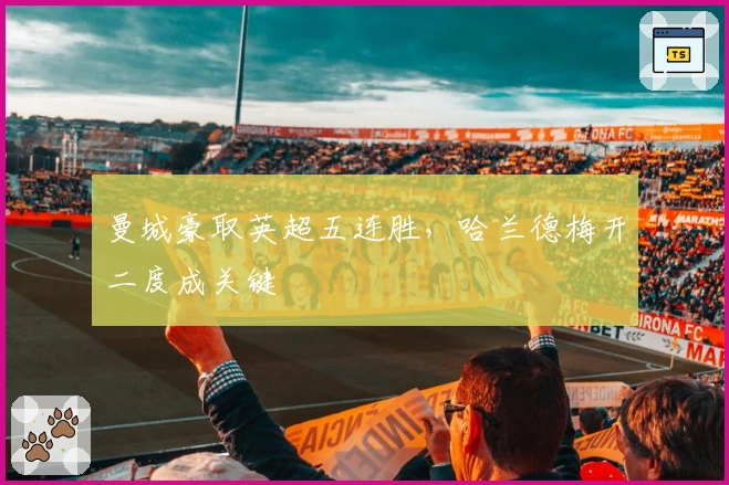 曼城豪取英超五连胜，哈兰德梅开二度成关键