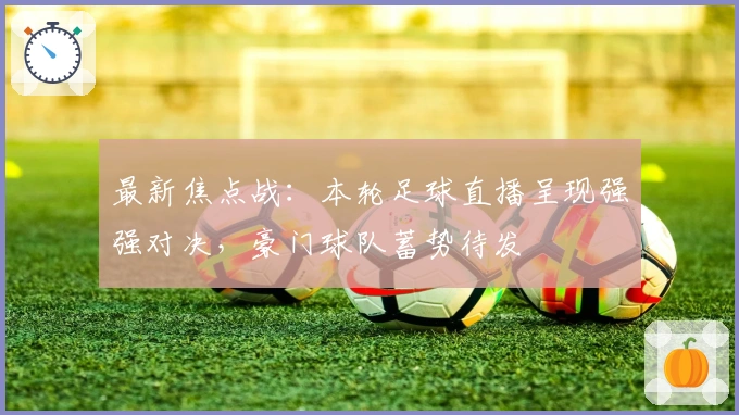 最新焦点战:本轮足球直播呈现强强对决,豪门球队蓄势待发