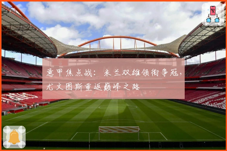 意甲焦点战：米兰双雄领衔争冠，尤文图斯重返巅峰之路