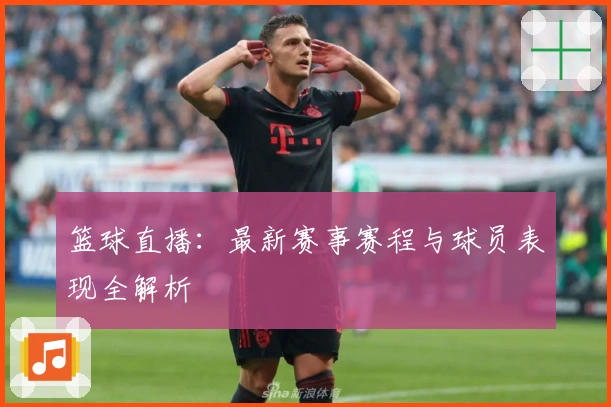 篮球直播：最新赛事赛程与球员表现全解析