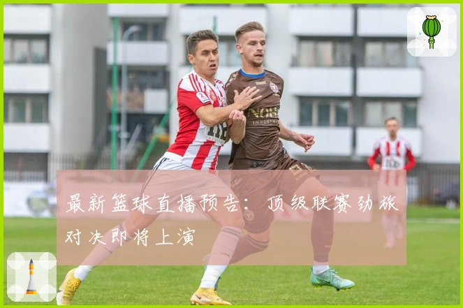 最新篮球直播预告：顶级联赛劲旅对决即将上演