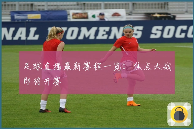 足球直播最新赛程一览：焦点大战即将开赛