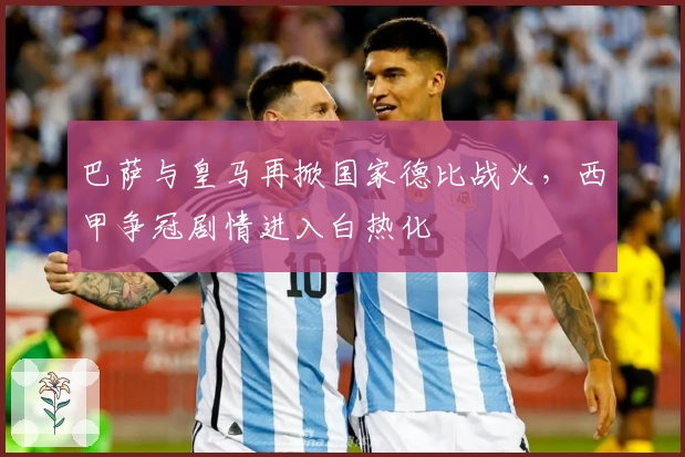 巴萨与皇马再掀国家德比战火，西甲争冠剧情进入白热化