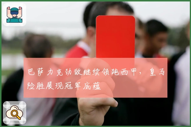 巴萨力克劲敌继续领跑西甲,皇马险胜展现冠军底蕴