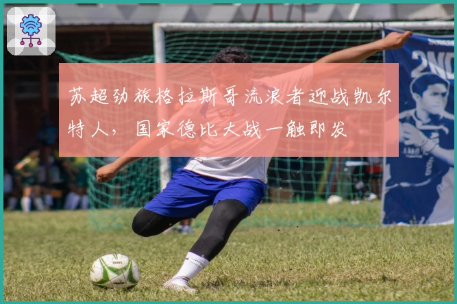 苏超劲旅格拉斯哥流浪者迎战凯尔特人，国家德比大战一触即发