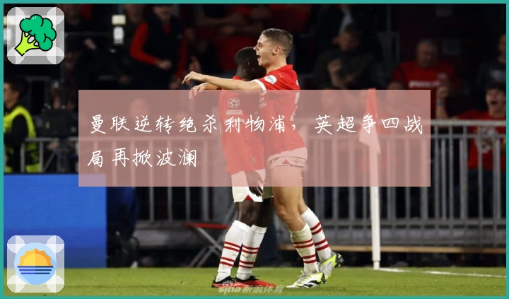 曼联逆转绝杀利物浦,英超争四战局再掀波澜