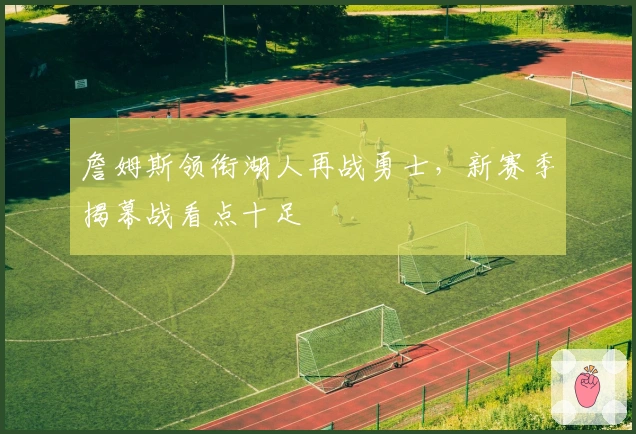 詹姆斯领衔湖人再战勇士,新赛季揭幕战看点十足