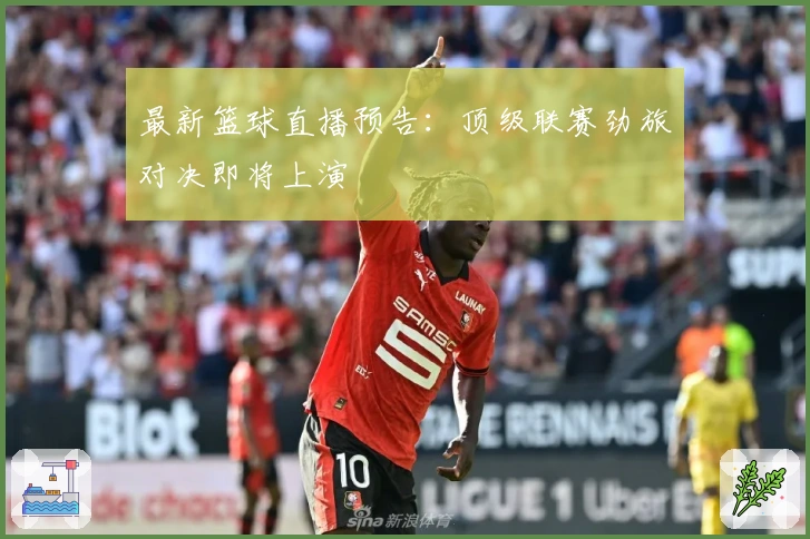 最新篮球直播预告：顶级联赛劲旅对决即将上演