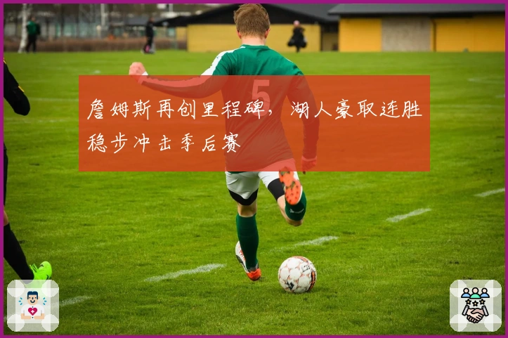 詹姆斯再创里程碑，湖人豪取连胜稳步冲击季后赛