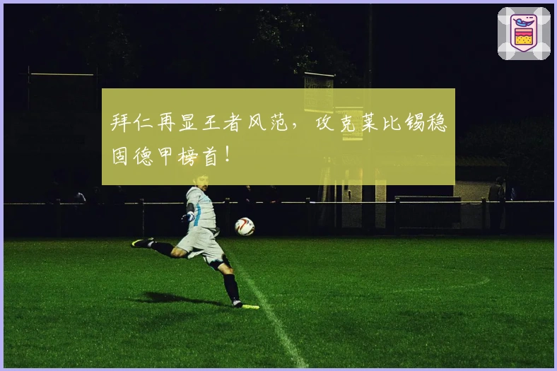 拜仁再显王者风范，攻克莱比锡稳固德甲榜首！