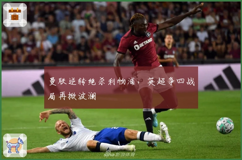 曼联逆转绝杀利物浦，英超争四战局再掀波澜