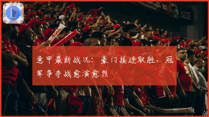 意甲最新战况：豪门接连取胜，冠军争夺战愈演愈烈