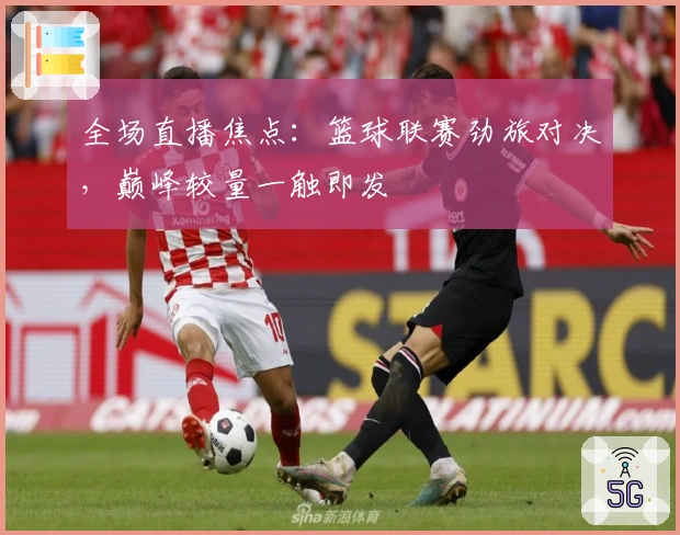全场直播焦点:篮球联赛劲旅对决,巅峰较量一触即发