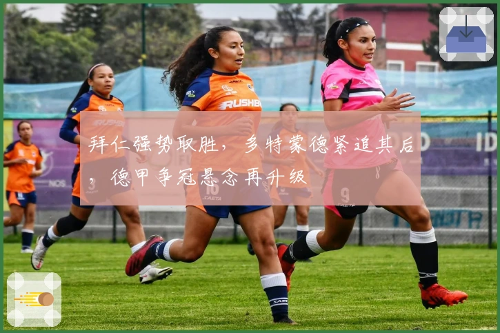 拜仁强势取胜,多特蒙德紧追其后,德甲争冠悬念再升级