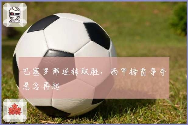 巴塞罗那逆转取胜，西甲榜首争夺悬念再起