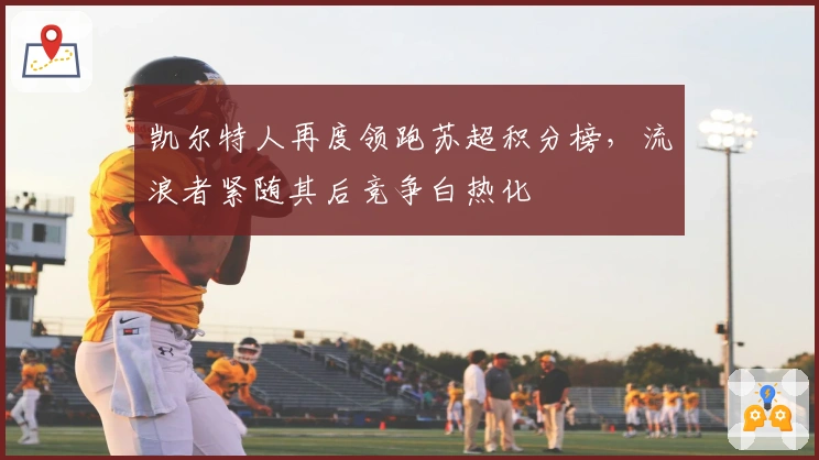 凯尔特人再度领跑苏超积分榜，流浪者紧随其后竞争白热化