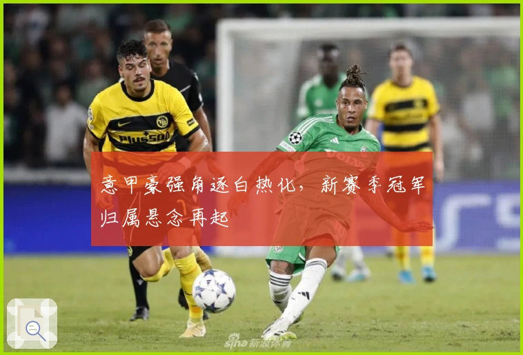 意甲豪强角逐白热化，新赛季冠军归属悬念再起