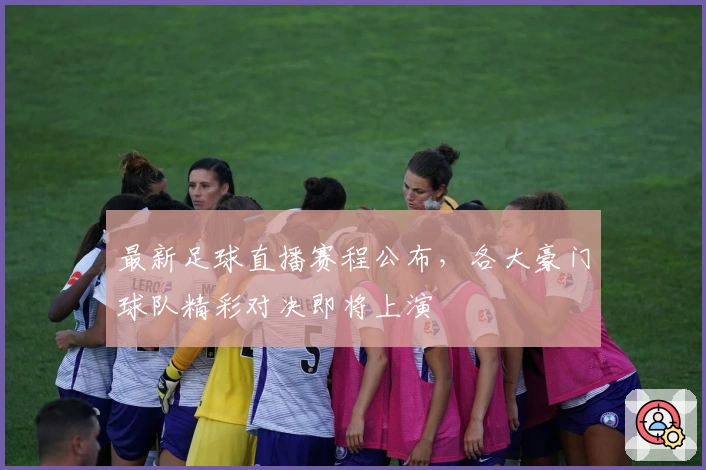 最新足球直播赛程公布,各大豪门球队精彩对决即将上演
