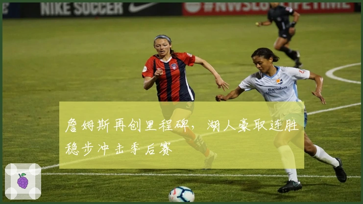 詹姆斯再创里程碑，湖人豪取连胜稳步冲击季后赛