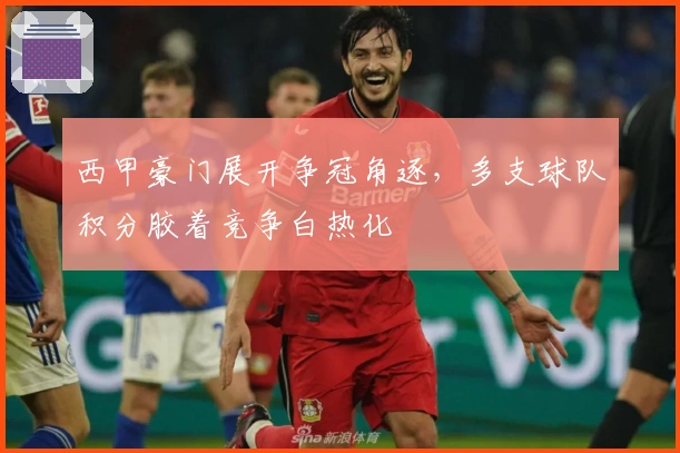 西甲豪门展开争冠角逐，多支球队积分胶着竞争白热化