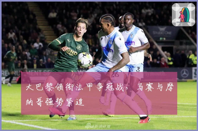 大巴黎领衔法甲争冠战，马赛与摩纳哥强势紧追