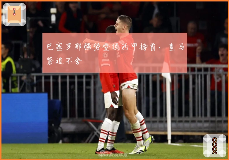 巴塞罗那强势登顶西甲榜首,皇马紧追不舍