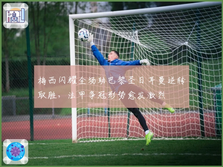 梅西闪耀全场助巴黎圣日耳曼逆转取胜，法甲争冠形势愈发激烈