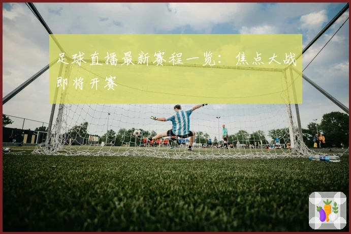 足球直播最新赛程一览:焦点大战即将开赛