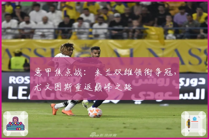 意甲焦点战:米兰双雄领衔争冠,尤文图斯重返巅峰之路