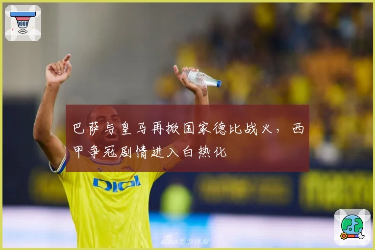 巴萨与皇马再掀国家德比战火,西甲争冠剧情进入白热化