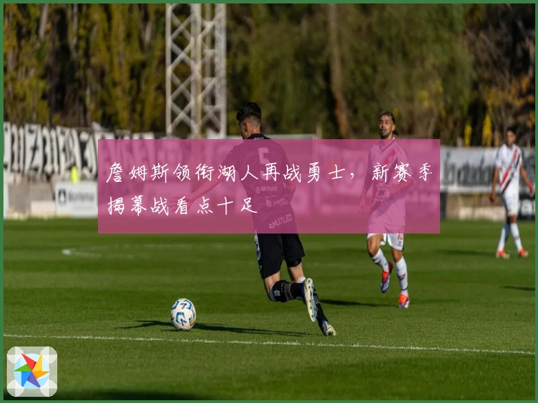 詹姆斯领衔湖人再战勇士，新赛季揭幕战看点十足