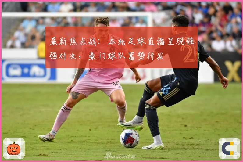 最新焦点战：本轮足球直播呈现强强对决，豪门球队蓄势待发
